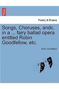 Songs, Choruses, Andc. in a ... Fairy Ballad Opera Entitled Robin Goodfellow, Etc.
