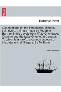 Observations on the Inhabitants, Climate, Soil, Rivers, Animals Made by Mr. John Bartram in His Travels from Pa to Onondago, Oswego and the Lake Ontario, in Canada. to Which Is Annex'd, a Curious Account of the Cataracts at Niagara. by MR Kalm.