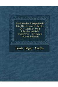 Praktische Rezeptbuch Fur Die Gesamte Fett-, Ol-, Seifen- Und Schmiermittel-Industrie