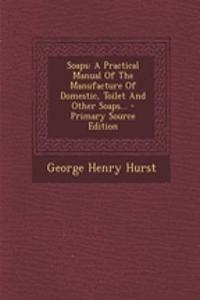 Soaps: A Practical Manual of the Manufacture of Domestic, Toilet and Other Soaps...