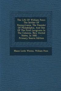 The Life of William Penn: The Settler of Pennsylvania, the Founder of Philadelphia, and One of the First Lawgivers in the Colonies, Now United S