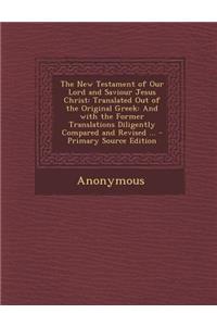 The New Testament of Our Lord and Saviour Jesus Christ: Translated Out of the Original Greek: And with the Former Translations Diligently Compared and