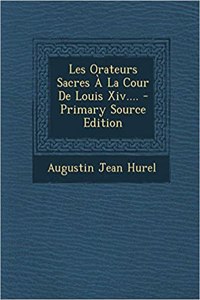 Les Orateurs Sacres À La Cour de Louis XIV....