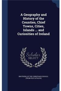 Geography and History of the Counties, Chief Towns, Cities, Islands ... and Curiosities of Ireland