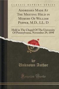Addresses Made at the Meeting Held in Memory of William Pepper, M.D., LL. D: Held in the Chapel of the University of Pennsylvania, November 29, 1898 (Classic Reprint)