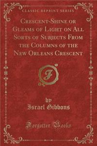 Crescent-Shine or Gleams of Light on All Sorts of Subjects from the Columns of the New Orleans Crescent (Classic Reprint)