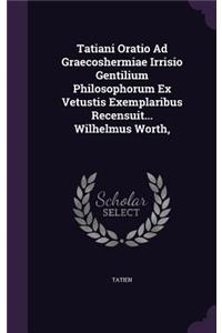 Tatiani Oratio Ad Graecoshermiae Irrisio Gentilium Philosophorum Ex Vetustis Exemplaribus Recensuit... Wilhelmus Worth,