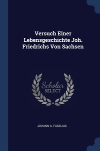 Versuch Einer Lebensgeschichte Joh. Friedrichs Von Sachsen