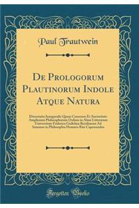 de Prologorum Plautinorum Indole Atque Natura: Dissertatio Inauguralis Quam Consensu Et Auctoritate Amplissimi Philosophorum Ordinis in Alma Litterarum Universitate Friderica Guilelma Berolinensi Ad Summos in Philosophia Honores Rite Capessendos