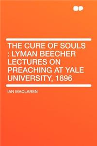 The Cure of Souls: Lyman Beecher Lectures on Preaching at Yale University, 1896