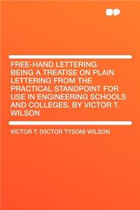 Free-Hand Lettering. Being a Treatise on Plain Lettering from the Practical Standpoint for Use in Engineering Schools and Colleges. by Victor T. Wilson