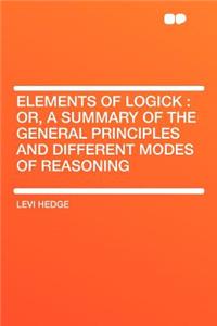 Elements of Logick: Or, a Summary of the General Principles and Different Modes of Reasoning