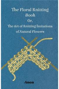 Floral Knitting Book - Or, The Art of Knitting Imitations of Natural Flowers