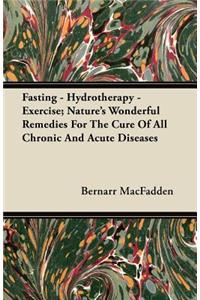 Fasting - Hydrotherapy - Exercise; Nature's Wonderful Remedies For The Cure Of All Chronic And Acute Diseases