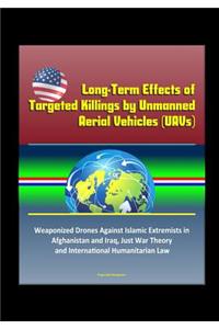 Long-Term Effects of Targeted Killings by Unmanned Aerial Vehicles (UAVs) - Weaponized Drones Against Islamic Extremists in Afghanistan and Iraq, Just War Theory and International Humanitarian Law
