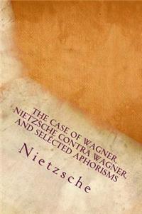 The Case Of Wagner, Nietzsche Contra Wagner, and Selected Aphorisms