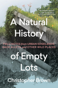 Natural History of Empty Lots: Field Notes from Urban Edgelands, Back Alleys, and Other Wild Places