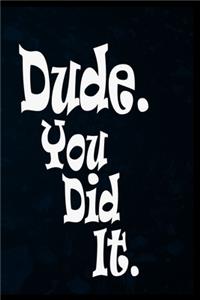 Dude. You Did It.