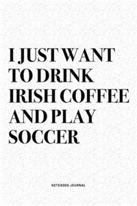 I Just Want To Drink Irish Coffee And Play Soccer