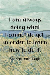 I Am Always Doing What I Cannot Do Yet In Order To Learn How To Do It. Vincent Van Gogh