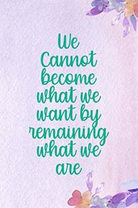 We Cannot Become What We Want By Remaining What We Are