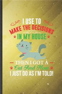 I Use to Make the Decisions in My House Then I Got a Cat and Now I Just Do as I'm Told