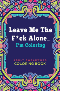 Leave Me The F*ck Alone... I'm Coloring - ADULT SWEARWORD COLORING BOOK