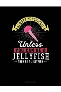 Always Be Yourself Unless You Can Be a Jellyfish Then Be a Jellyfish