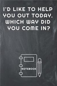I'd Like to Help You Out Today. Which Way Did You Come In? Notebook
