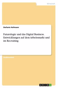 Futurologie und das Digital Business. Entwicklungen auf dem Arbeitsmarkt und im Recruiting