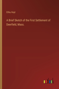 A Brief Sketch of the First Settlement of Deerfield, Mass.