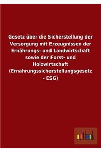 Gesetz über die Sicherstellung der Versorgung mit Erzeugnissen der Ernährungs- und Landwirtschaft sowie der Forst- und Holzwirtschaft (Ernährungssicherstellungsgesetz - ESG)