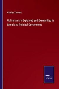 Utilitarianism Explained and Exemplified in Moral and Political Government