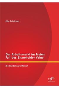 Der Arbeitsmarkt im Freien Fall des Shareholder Value
