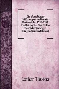 Die Wuerzburger Hilfstruppen Im Dienste Oesterreichs: 1756-1763. Ein Beitrag Zur Geschichte Des Siebenjaehrigen Krieges (German Edition)
