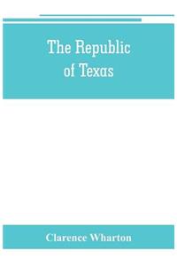The republic of Texas; a brief history of Texas from the first American colonies in 1821 to annexation in 1846