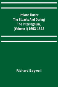 Ireland under the Stuarts and during the Interregnum, (Volume I) 1603-1642