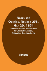 Notes and Queries, Number 238, May 20, 1854; A Medium of Inter-communication for Literary Men, Artists, Antiquaries, Geneologists, etc.