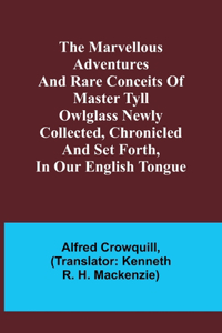 Marvellous Adventures and Rare Conceits of Master Tyll Owlglass Newly collected, chronicled and set forth, in our English tongue