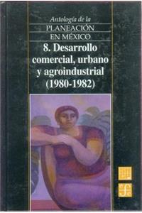 Antologia de La Planeacion En Mexico, 8. Desarrollo Comercial, Urbano y Agroindustrial (1980-1982)