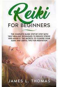 Reiki for Beginners: The Complete Guide Step-By-Step With Self- Healing Techniques To Reduce Stress And Anxiety. The Secrets To Cleanse Your Aura And Useful Tips For Med