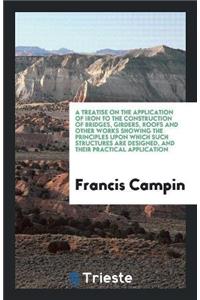 Treatise on the Application of Iron to the Construction of Bridges, Girders, Roofs and Other Works Showing the Principles Upon Which Such Structures Are Designed, and Their Practical Application