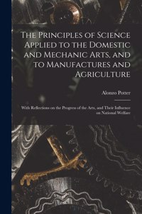 Principles of Science Applied to the Domestic and Mechanic Arts, and to Manufactures and Agriculture