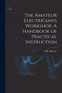The Amateur Electrician's Workshop. A Handbook of Practical Instruction