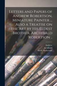 Letters and Papers of Andrew Robertson, Miniature Painter ... Also a Treatise on the Art by His Eldest Brother, Archibald Robertson ..