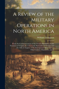 Review of the Military Operations in North America: From the Commencement of the French Hostilities on the Frontiers of Virginia in 1753, to the Surrender of Oswego, on the 14th of August, 1756; Inter