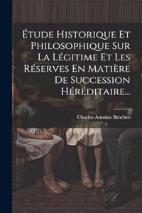 Étude Historique Et Philosophique Sur La Légitime Et Les Réserves En Matière De Succession Héréditaire...