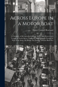 Across Europe in a Motor Boat; a Chronicle of the Adventures of the Motor Boat Beaver on a Voyage of Nearly Seven Thousand Miles Through Europe by way of the Seine, the Rhine, the Danube, and the Black Sea