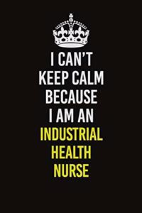 I Can't Keep Calm Because I Am An Industrial health nurse