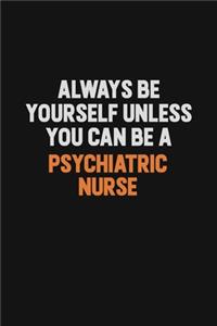 Always Be Yourself Unless You Can Be A Psychiatric nurse